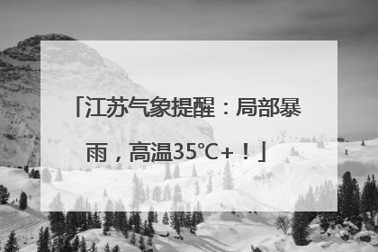 江苏气象提醒：局部暴雨，高温35℃+！