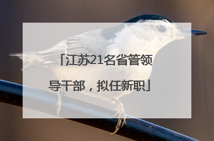 江苏21名省管领导干部，拟任新职