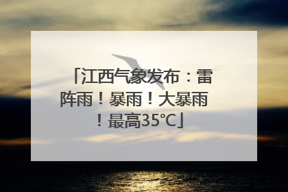 江西气象发布：雷阵雨！暴雨！大暴雨！最高35℃