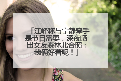 汪峰称与宁静牵手是节目需要，深夜晒出女友森林北合照：我俩好着呢！