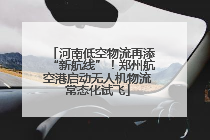 河南低空物流再添“新航线”！郑州航空港启动无人机物流常态化试飞