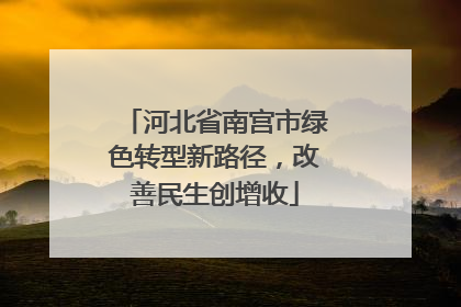 河北省南宫市绿色转型新路径，改善民生创增收