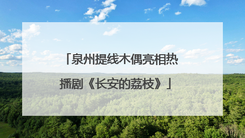 泉州提线木偶亮相热播剧《长安的荔枝》