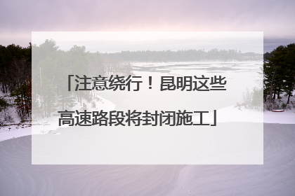 注意绕行！昆明这些高速路段将封闭施工