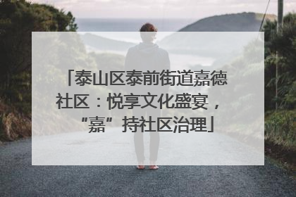 泰山区泰前街道嘉德社区：悦享文化盛宴，“嘉”持社区治理