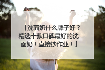 洗面奶什么牌子好？精选十款口碑最好的洗面奶！直接抄作业！