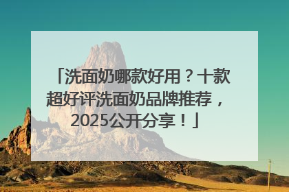 洗面奶哪款好用？十款超好评洗面奶品牌推荐，2025公开分享！