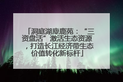 洞庭湖麋鹿苑：“三资盘活”激活生态资源，打造长江经济带生态价值转化新标杆