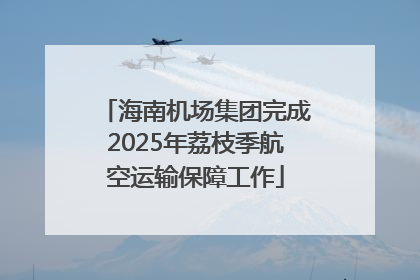 海南机场集团完成2025年荔枝季航空运输保障工作