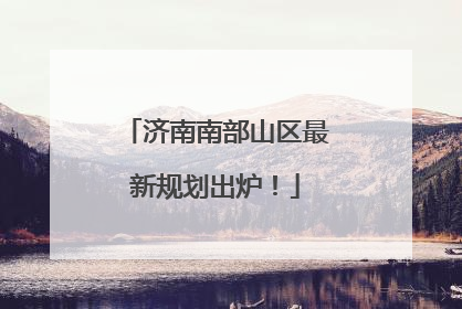 济南南部山区最新规划出炉！