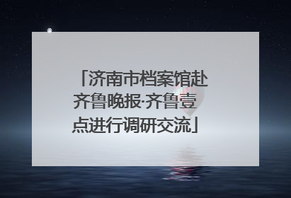 济南市档案馆赴齐鲁晚报·齐鲁壹点进行调研交流