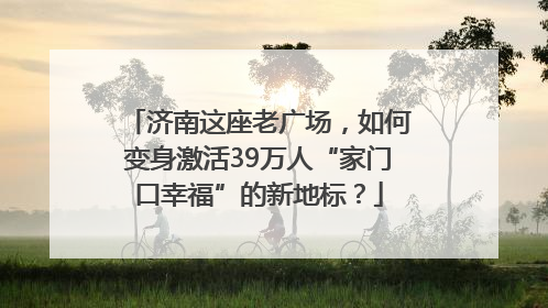 济南这座老广场，如何变身激活39万人“家门口幸福”的新地标？