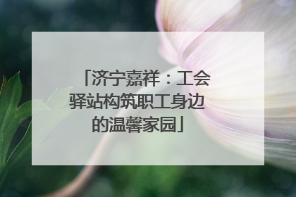 济宁嘉祥：工会驿站构筑职工身边的温馨家园