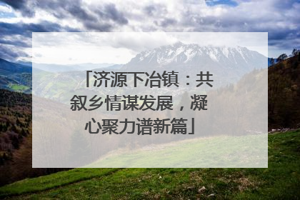 济源下冶镇：共叙乡情谋发展，凝心聚力谱新篇
