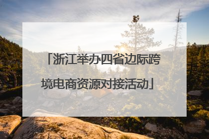 浙江举办四省边际跨境电商资源对接活动