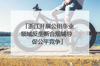浙江开展公用事业领域反垄断合规辅导 促公平竞争