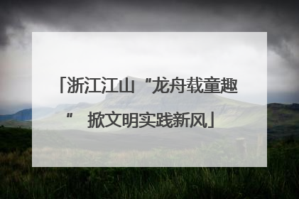 浙江江山“龙舟载童趣” 掀文明实践新风