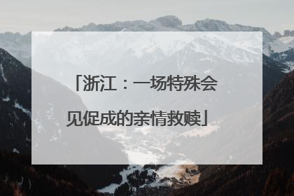浙江：一场特殊会见促成的亲情救赎