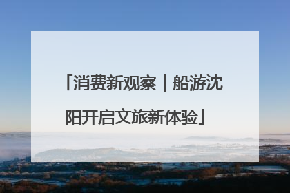 消费新观察｜船游沈阳开启文旅新体验