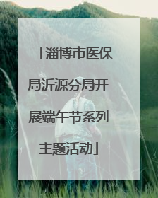 淄博市医保局沂源分局开展端午节系列主题活动