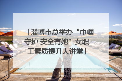 淄博市总举办“巾帼守护 安全有她”女职工素质提升大讲堂