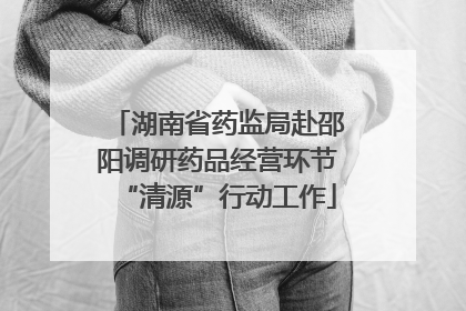 湖南省药监局赴邵阳调研药品经营环节“清源”行动工作