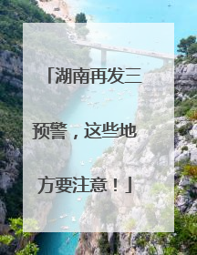 湖南再发三预警，这些地方要注意！