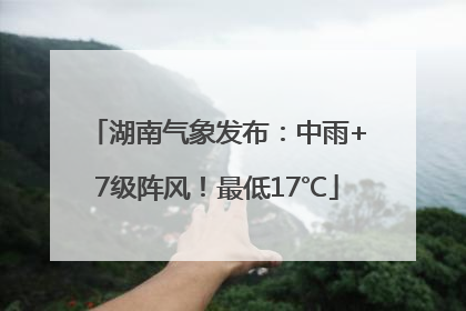 湖南气象发布:中雨+7级阵风!最低17℃