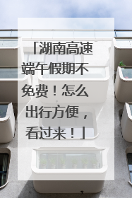 湖南高速端午假期不免费！怎么出行方便，看过来！