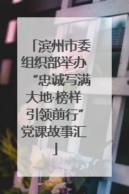 滨州市委组织部举办“忠诚写满大地·榜样引领前行”党课故事汇