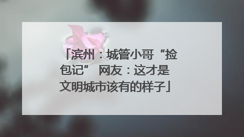 滨州：城管小哥“捡包记” 网友：这才是文明城市该有的样子