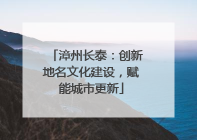 漳州长泰：创新地名文化建设，赋能城市更新