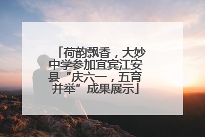 荷韵飘香，大妙中学参加宜宾江安县“庆六一，五育并举”成果展示