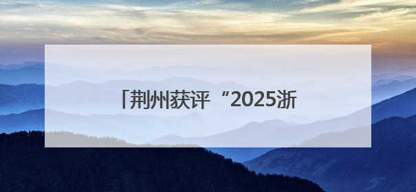 荆州获评“2025浙商最佳投资目的地”