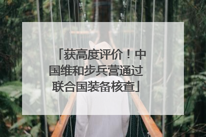 获高度评价！中国维和步兵营通过联合国装备核查
