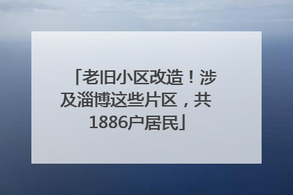 老旧小区改造！涉及淄博这些片区，共1886户居民