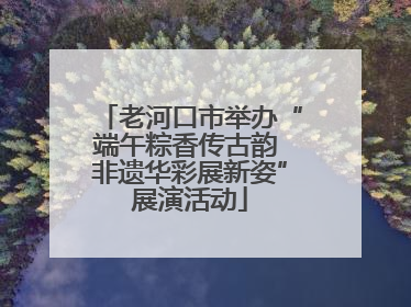 老河口市举办“端午粽香传古韵 非遗华彩展新姿”展演活动