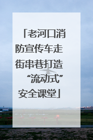老河口消防宣传车走街串巷打造“流动式”安全课堂