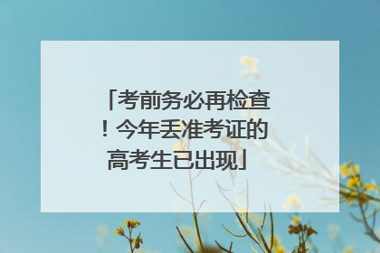 考前务必再检查！今年丢准考证的高考生已出现