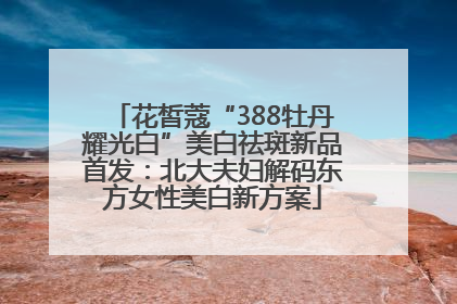 花皙蔻“388牡丹耀光白”美白祛斑新品首发：北大夫妇解码东方女性美白新方案