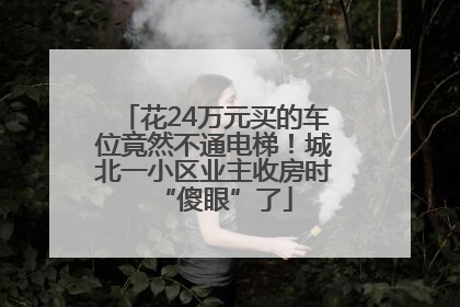 花24万元买的车位竟然不通电梯！城北一小区业主收房时“傻眼”了