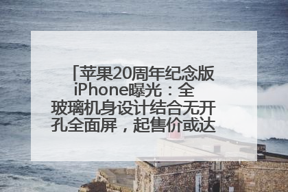 苹果20周年纪念版iPhone曝光：全玻璃机身设计结合无开孔全面屏，起售价或达1.45万人民币