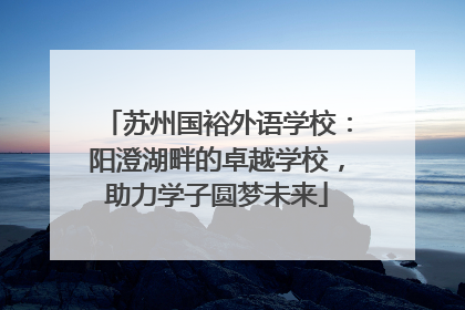 苏州国裕外语学校：阳澄湖畔的卓越学校，助力学子圆梦未来