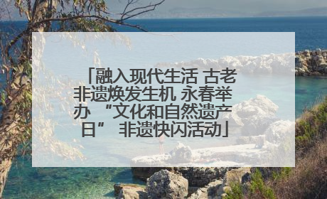 融入现代生活 古老非遗焕发生机 永春举办 “文化和自然遗产日” 非遗快闪活动