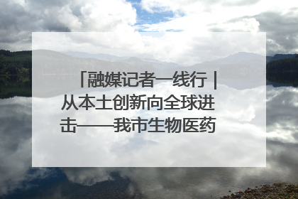 融媒记者一线行｜从本土创新向全球进击——我市生物医药产业破茧突围
