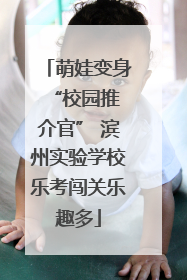 萌娃变身 “校园推介官” 滨州实验学校乐考闯关乐趣多