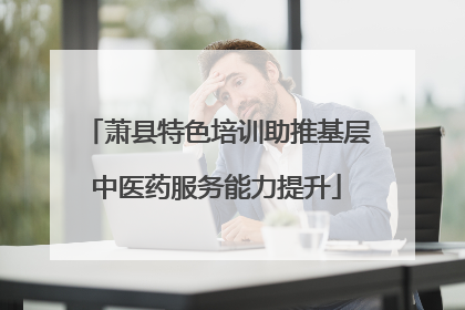 萧县特色培训助推基层中医药服务能力提升