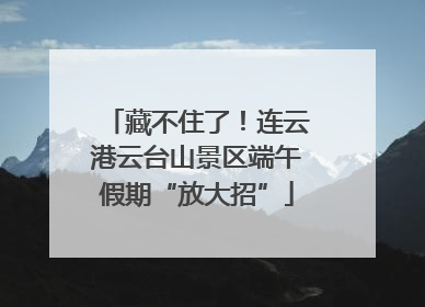 藏不住了！连云港云台山景区端午假期“放大招”