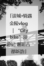 读城•骑遇金陵vlog｜“Citybike”漫游记 邂逅古都新韵