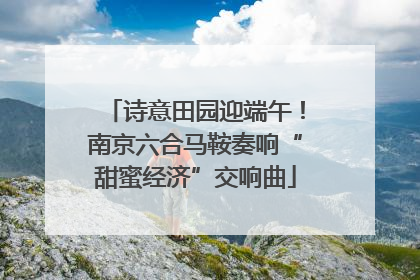 诗意田园迎端午！南京六合马鞍奏响“甜蜜经济”交响曲